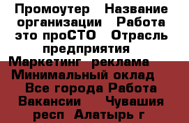 Промоутер › Название организации ­ Работа-это проСТО › Отрасль предприятия ­ Маркетинг, реклама, PR › Минимальный оклад ­ 1 - Все города Работа » Вакансии   . Чувашия респ.,Алатырь г.